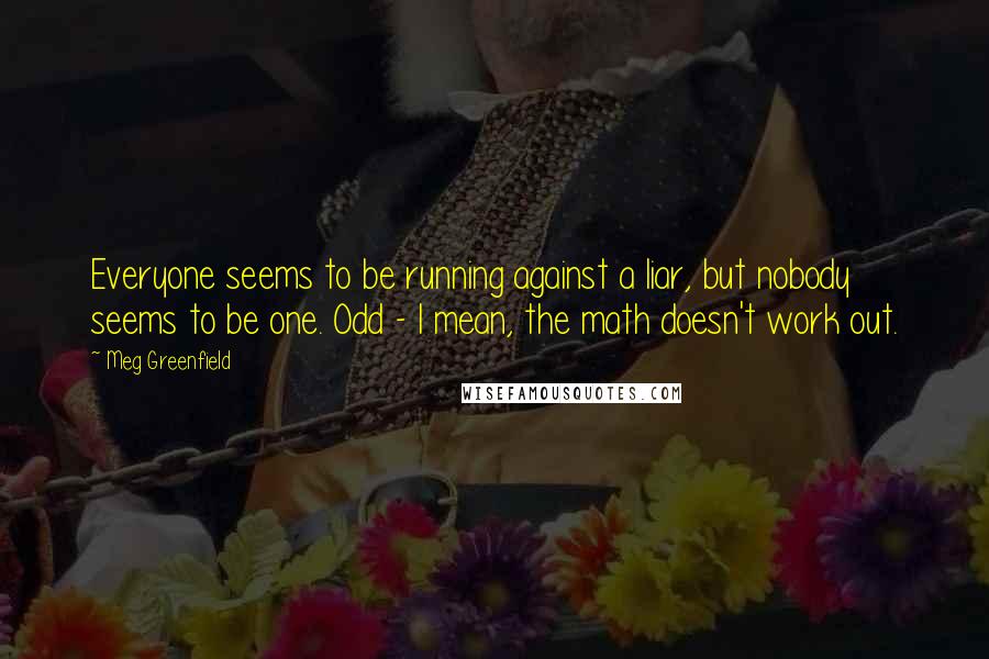 Meg Greenfield Quotes: Everyone seems to be running against a liar, but nobody seems to be one. Odd - I mean, the math doesn't work out.