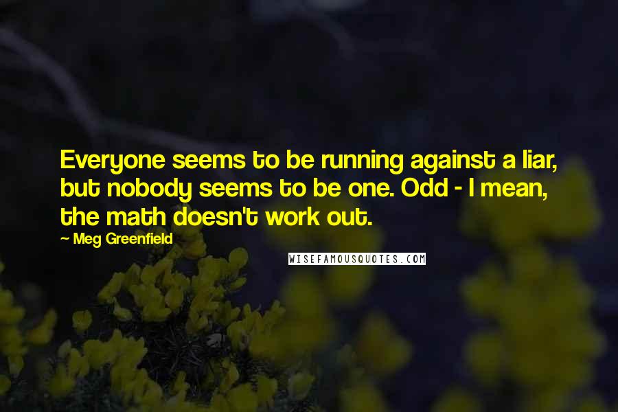 Meg Greenfield Quotes: Everyone seems to be running against a liar, but nobody seems to be one. Odd - I mean, the math doesn't work out.