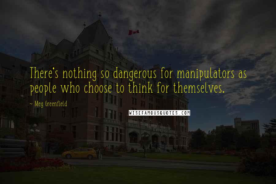 Meg Greenfield Quotes: There's nothing so dangerous for manipulators as people who choose to think for themselves.