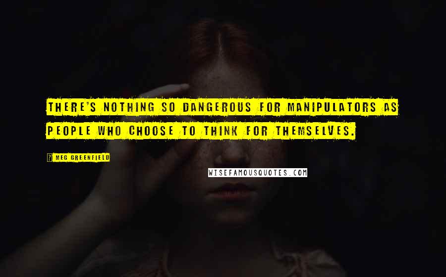 Meg Greenfield Quotes: There's nothing so dangerous for manipulators as people who choose to think for themselves.