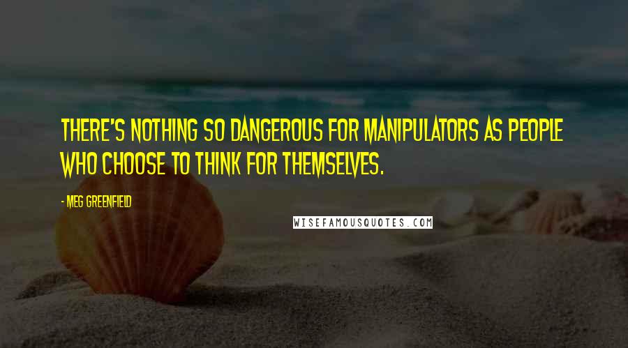 Meg Greenfield Quotes: There's nothing so dangerous for manipulators as people who choose to think for themselves.