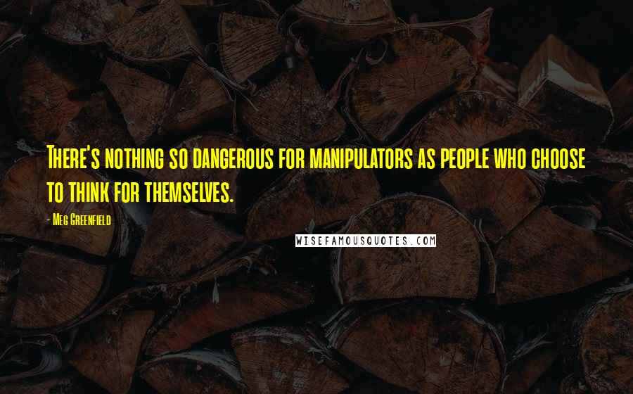 Meg Greenfield Quotes: There's nothing so dangerous for manipulators as people who choose to think for themselves.