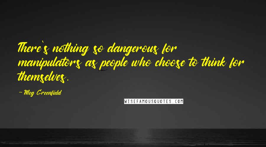 Meg Greenfield Quotes: There's nothing so dangerous for manipulators as people who choose to think for themselves.