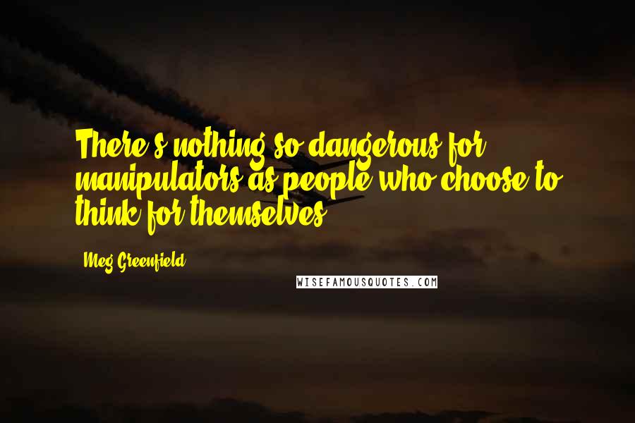 Meg Greenfield Quotes: There's nothing so dangerous for manipulators as people who choose to think for themselves.