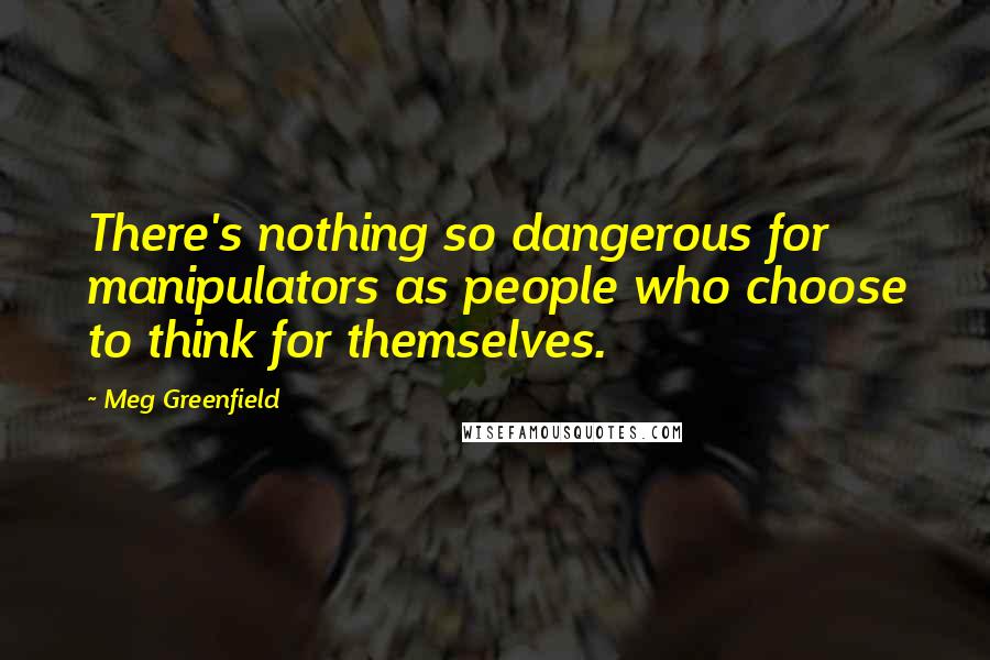 Meg Greenfield Quotes: There's nothing so dangerous for manipulators as people who choose to think for themselves.