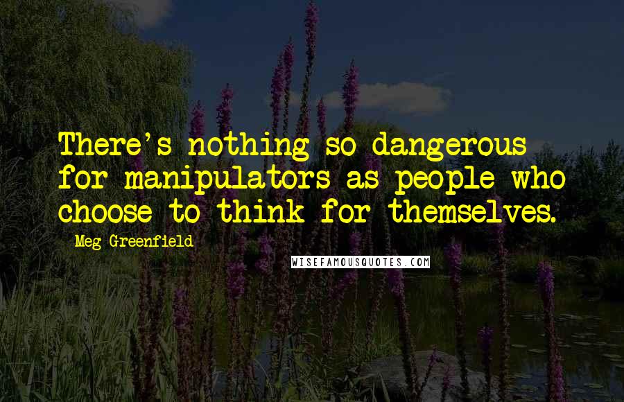 Meg Greenfield Quotes: There's nothing so dangerous for manipulators as people who choose to think for themselves.