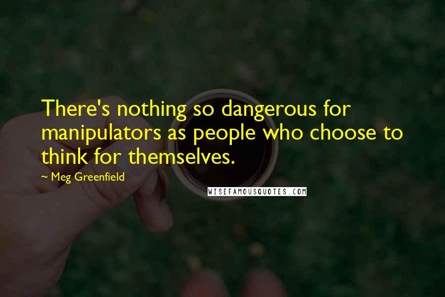 Meg Greenfield Quotes: There's nothing so dangerous for manipulators as people who choose to think for themselves.