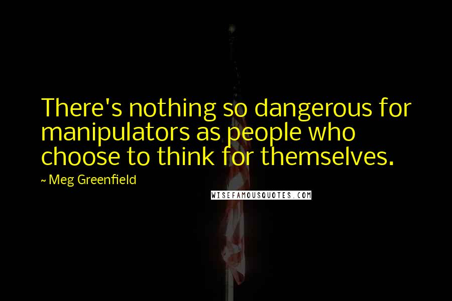 Meg Greenfield Quotes: There's nothing so dangerous for manipulators as people who choose to think for themselves.