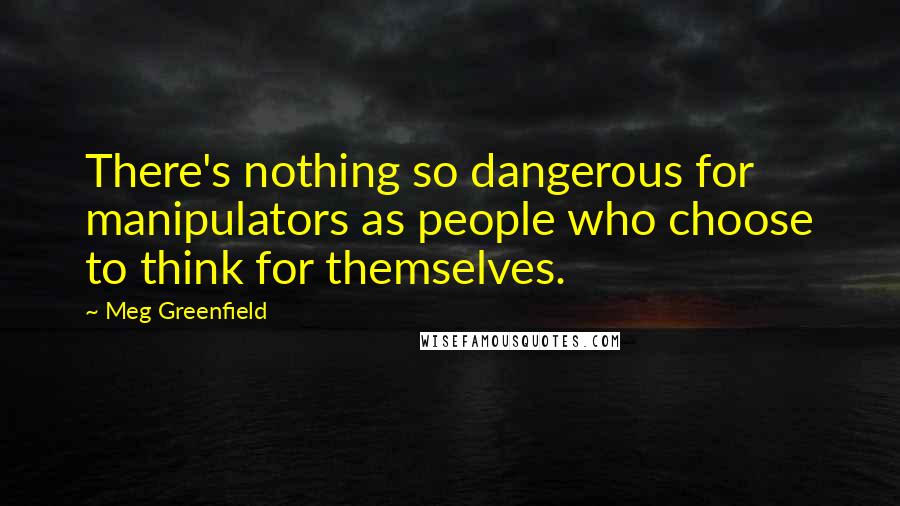 Meg Greenfield Quotes: There's nothing so dangerous for manipulators as people who choose to think for themselves.