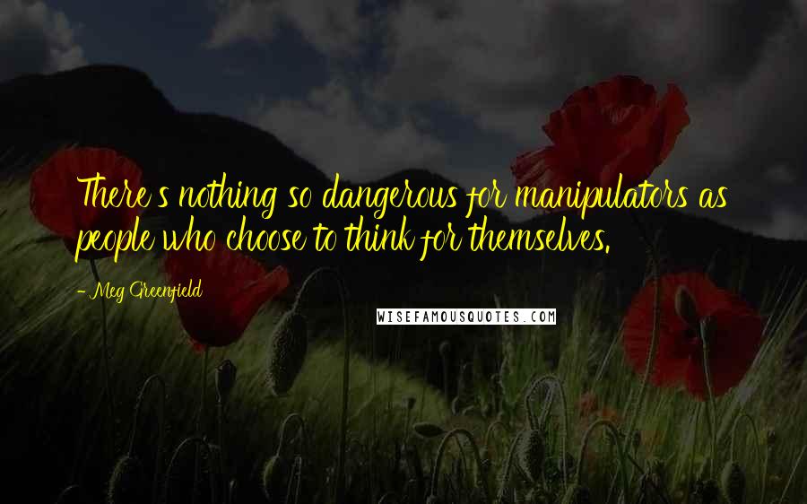 Meg Greenfield Quotes: There's nothing so dangerous for manipulators as people who choose to think for themselves.