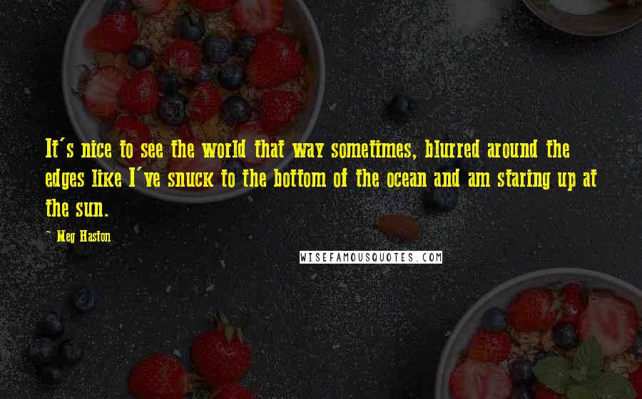 Meg Haston Quotes: It's nice to see the world that way sometimes, blurred around the edges like I've snuck to the bottom of the ocean and am staring up at the sun.