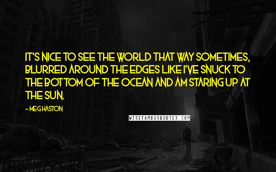 Meg Haston Quotes: It's nice to see the world that way sometimes, blurred around the edges like I've snuck to the bottom of the ocean and am staring up at the sun.