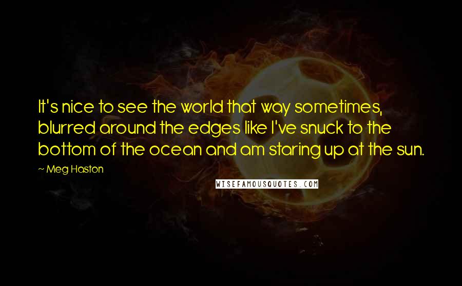 Meg Haston Quotes: It's nice to see the world that way sometimes, blurred around the edges like I've snuck to the bottom of the ocean and am staring up at the sun.