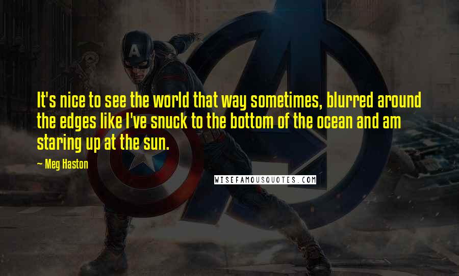 Meg Haston Quotes: It's nice to see the world that way sometimes, blurred around the edges like I've snuck to the bottom of the ocean and am staring up at the sun.