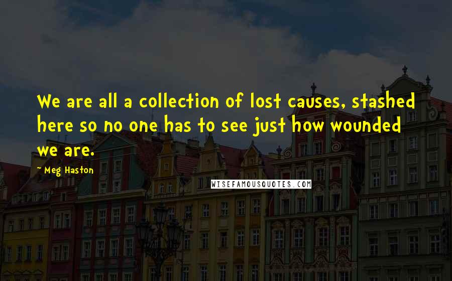 Meg Haston Quotes: We are all a collection of lost causes, stashed here so no one has to see just how wounded we are.