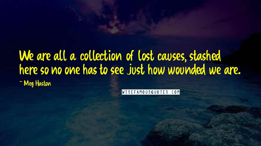 Meg Haston Quotes: We are all a collection of lost causes, stashed here so no one has to see just how wounded we are.