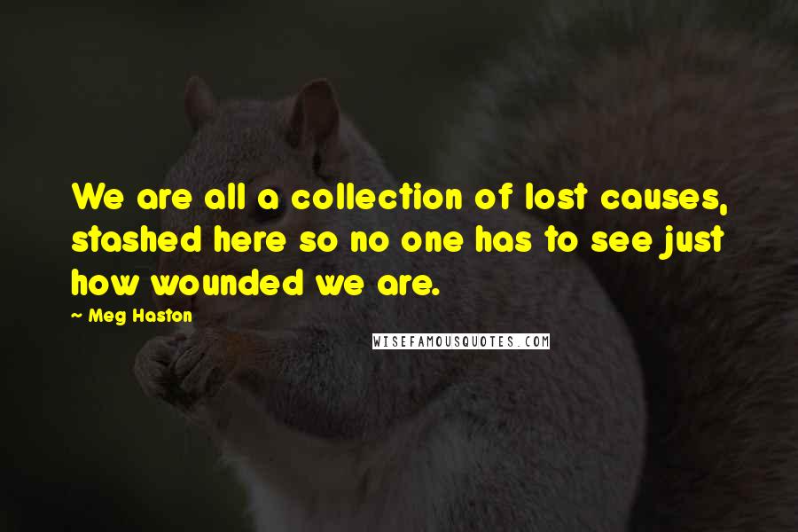 Meg Haston Quotes: We are all a collection of lost causes, stashed here so no one has to see just how wounded we are.