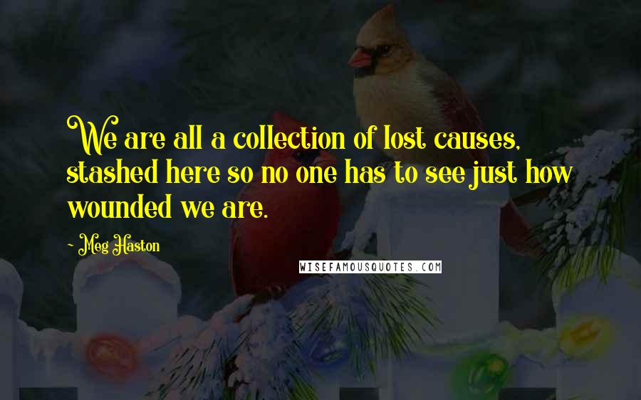 Meg Haston Quotes: We are all a collection of lost causes, stashed here so no one has to see just how wounded we are.