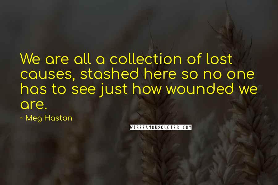 Meg Haston Quotes: We are all a collection of lost causes, stashed here so no one has to see just how wounded we are.