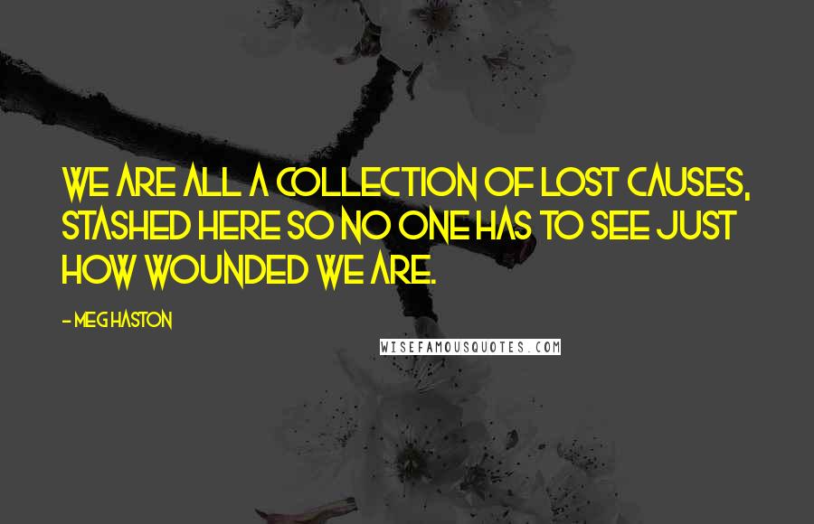 Meg Haston Quotes: We are all a collection of lost causes, stashed here so no one has to see just how wounded we are.