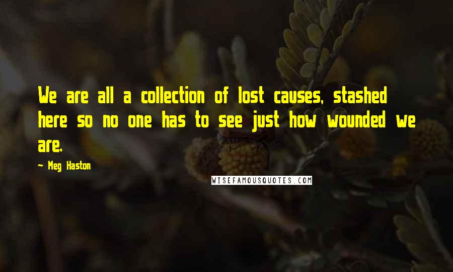 Meg Haston Quotes: We are all a collection of lost causes, stashed here so no one has to see just how wounded we are.