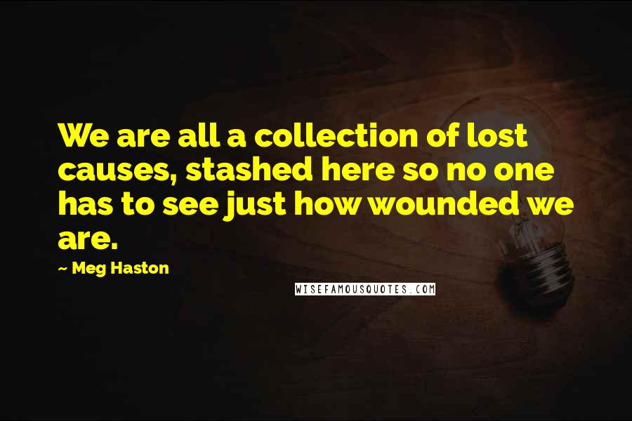 Meg Haston Quotes: We are all a collection of lost causes, stashed here so no one has to see just how wounded we are.