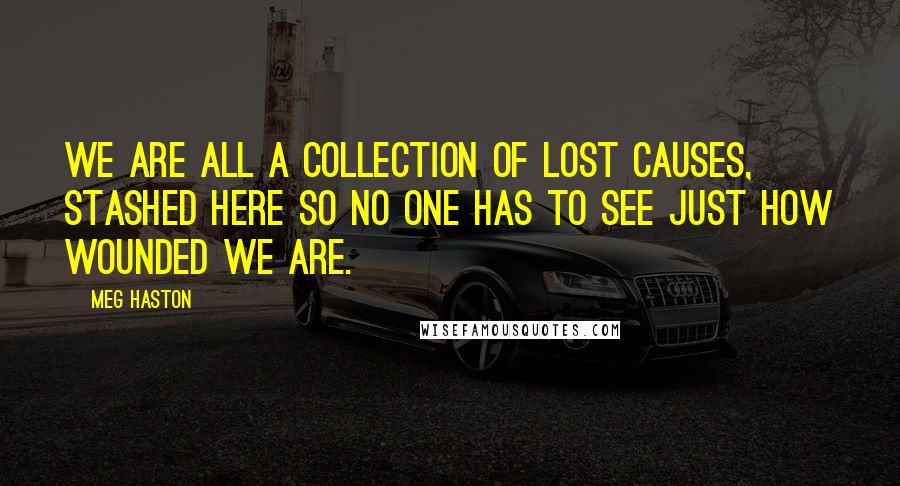 Meg Haston Quotes: We are all a collection of lost causes, stashed here so no one has to see just how wounded we are.