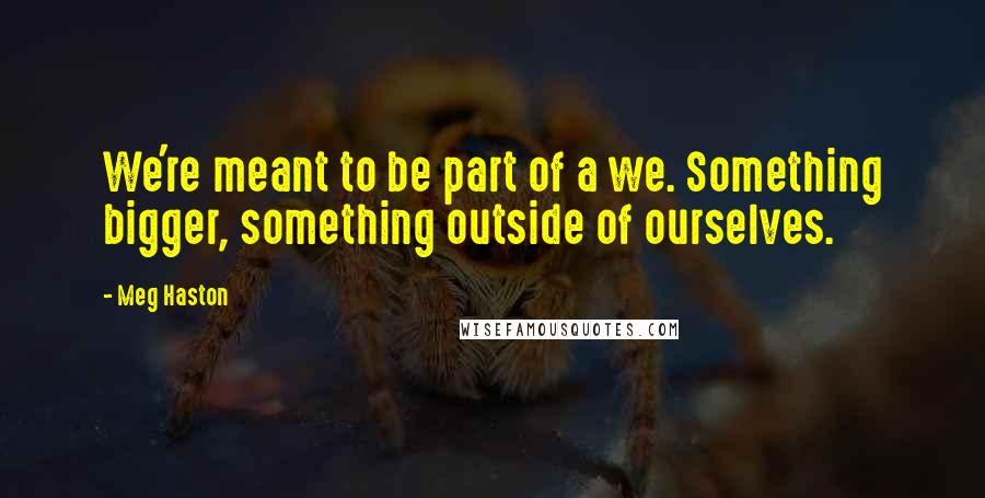 Meg Haston Quotes: We're meant to be part of a we. Something bigger, something outside of ourselves.
