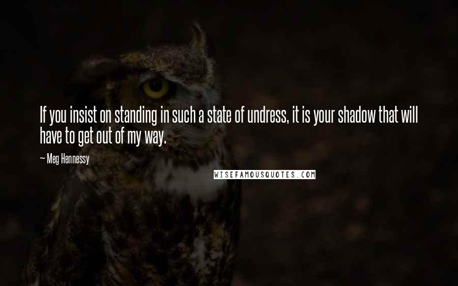 Meg Hennessy Quotes: If you insist on standing in such a state of undress, it is your shadow that will have to get out of my way.