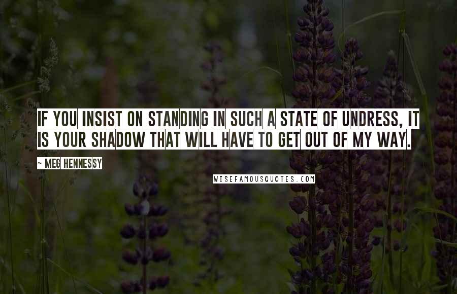 Meg Hennessy Quotes: If you insist on standing in such a state of undress, it is your shadow that will have to get out of my way.