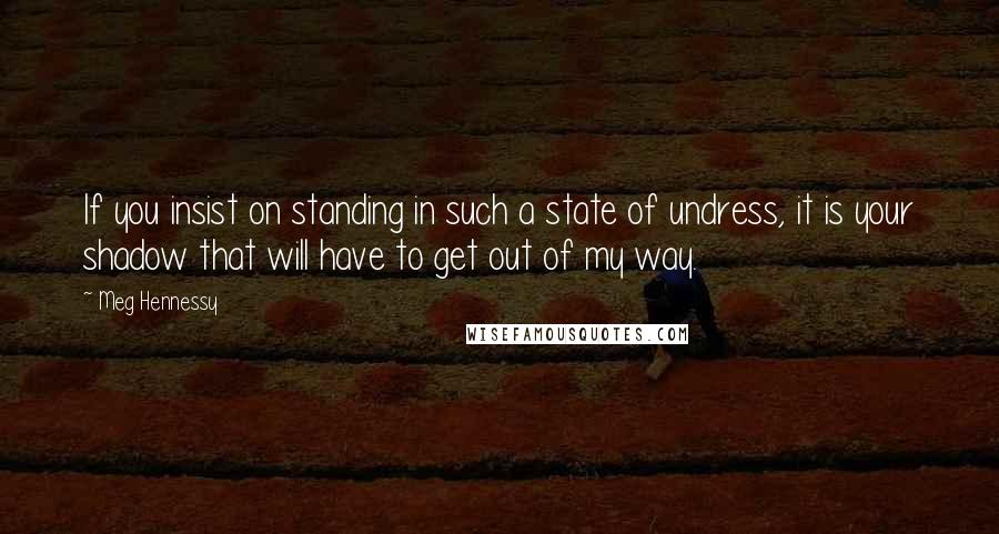 Meg Hennessy Quotes: If you insist on standing in such a state of undress, it is your shadow that will have to get out of my way.