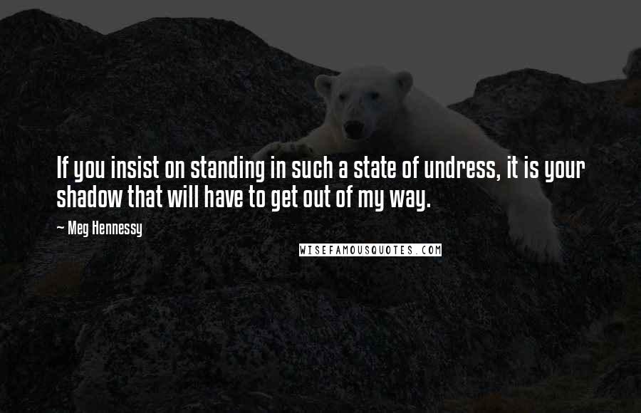 Meg Hennessy Quotes: If you insist on standing in such a state of undress, it is your shadow that will have to get out of my way.