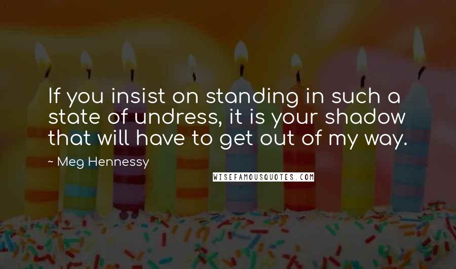 Meg Hennessy Quotes: If you insist on standing in such a state of undress, it is your shadow that will have to get out of my way.