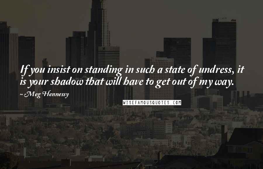 Meg Hennessy Quotes: If you insist on standing in such a state of undress, it is your shadow that will have to get out of my way.