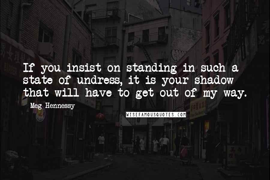 Meg Hennessy Quotes: If you insist on standing in such a state of undress, it is your shadow that will have to get out of my way.
