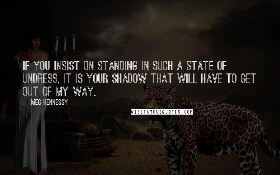 Meg Hennessy Quotes: If you insist on standing in such a state of undress, it is your shadow that will have to get out of my way.