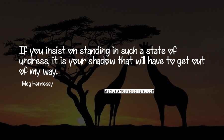 Meg Hennessy Quotes: If you insist on standing in such a state of undress, it is your shadow that will have to get out of my way.