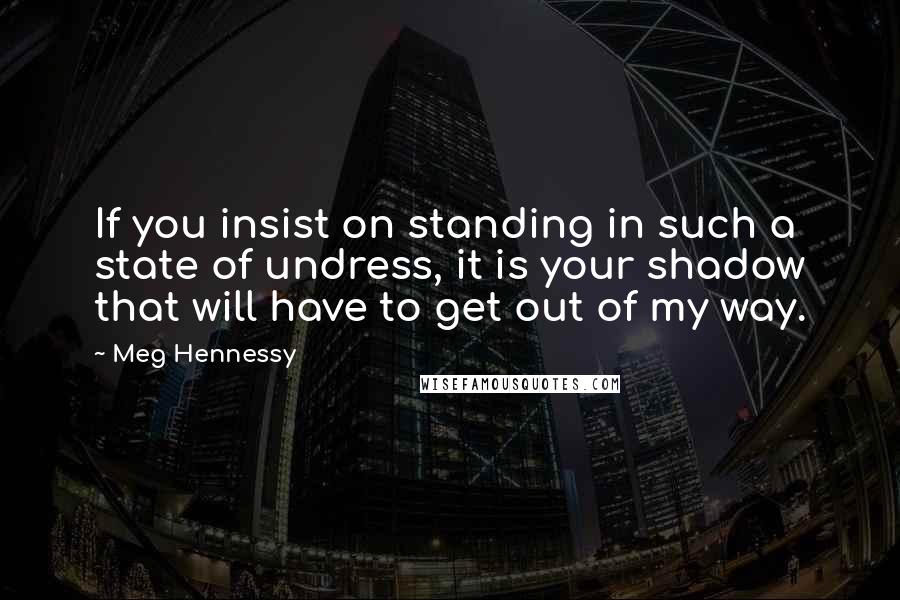 Meg Hennessy Quotes: If you insist on standing in such a state of undress, it is your shadow that will have to get out of my way.