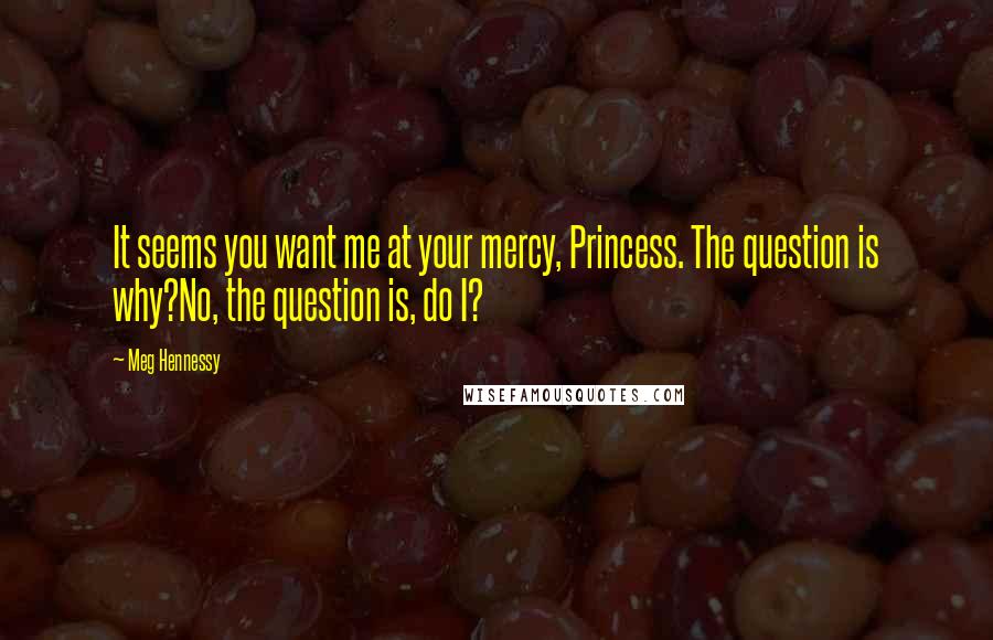 Meg Hennessy Quotes: It seems you want me at your mercy, Princess. The question is why?No, the question is, do I?