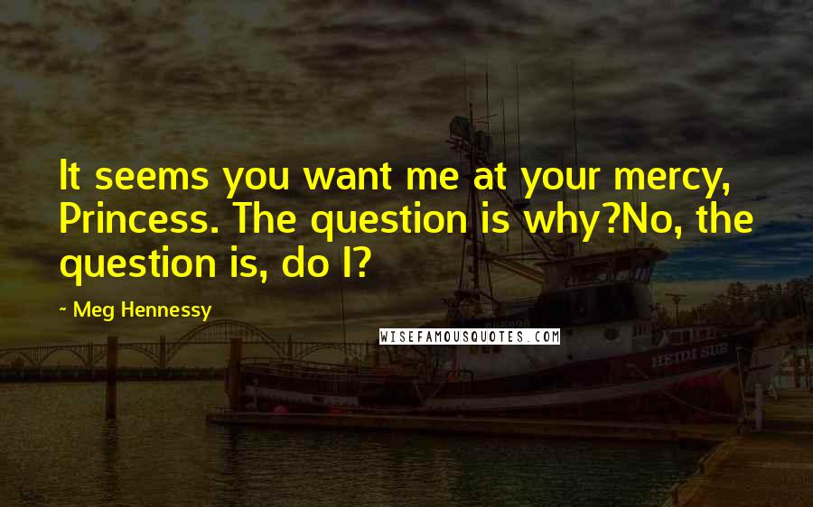 Meg Hennessy Quotes: It seems you want me at your mercy, Princess. The question is why?No, the question is, do I?