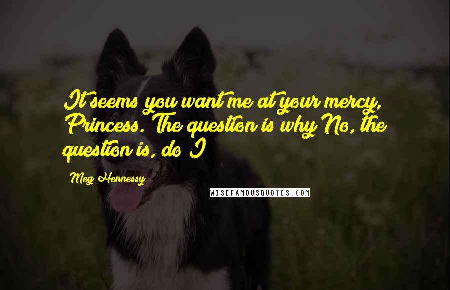 Meg Hennessy Quotes: It seems you want me at your mercy, Princess. The question is why?No, the question is, do I?