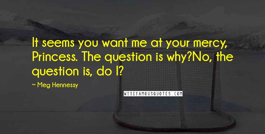Meg Hennessy Quotes: It seems you want me at your mercy, Princess. The question is why?No, the question is, do I?
