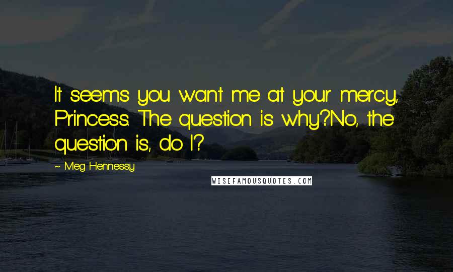 Meg Hennessy Quotes: It seems you want me at your mercy, Princess. The question is why?No, the question is, do I?