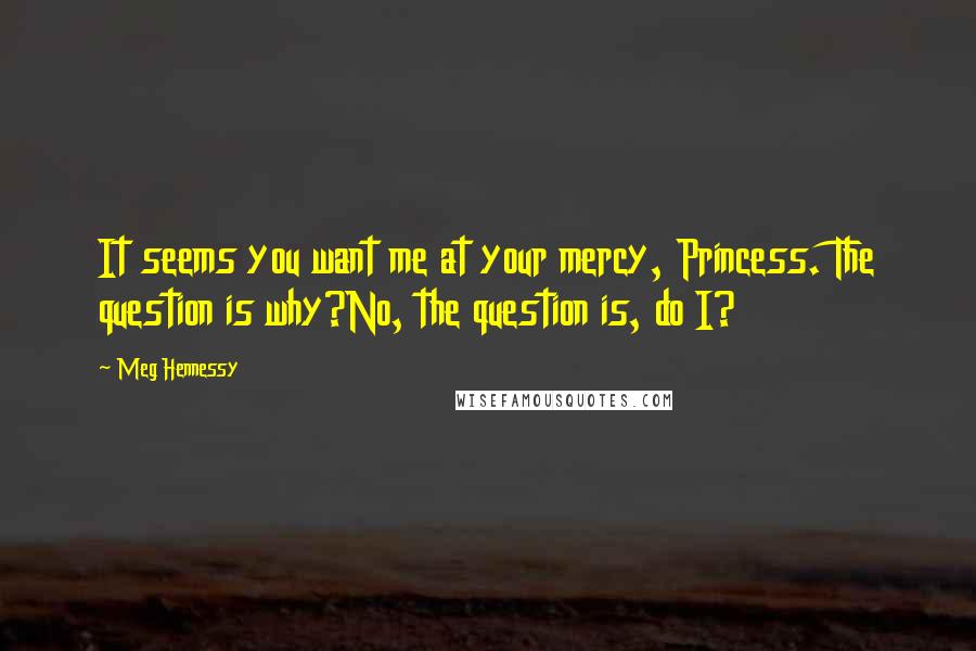 Meg Hennessy Quotes: It seems you want me at your mercy, Princess. The question is why?No, the question is, do I?