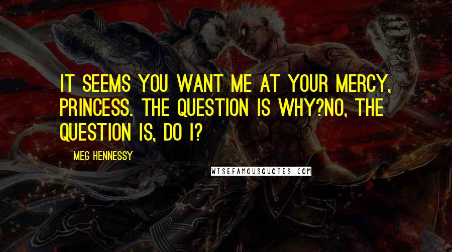 Meg Hennessy Quotes: It seems you want me at your mercy, Princess. The question is why?No, the question is, do I?