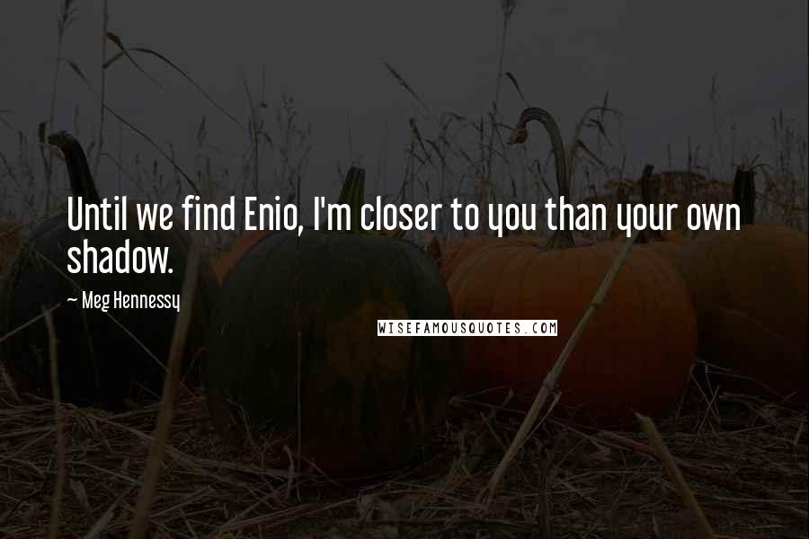 Meg Hennessy Quotes: Until we find Enio, I'm closer to you than your own shadow.