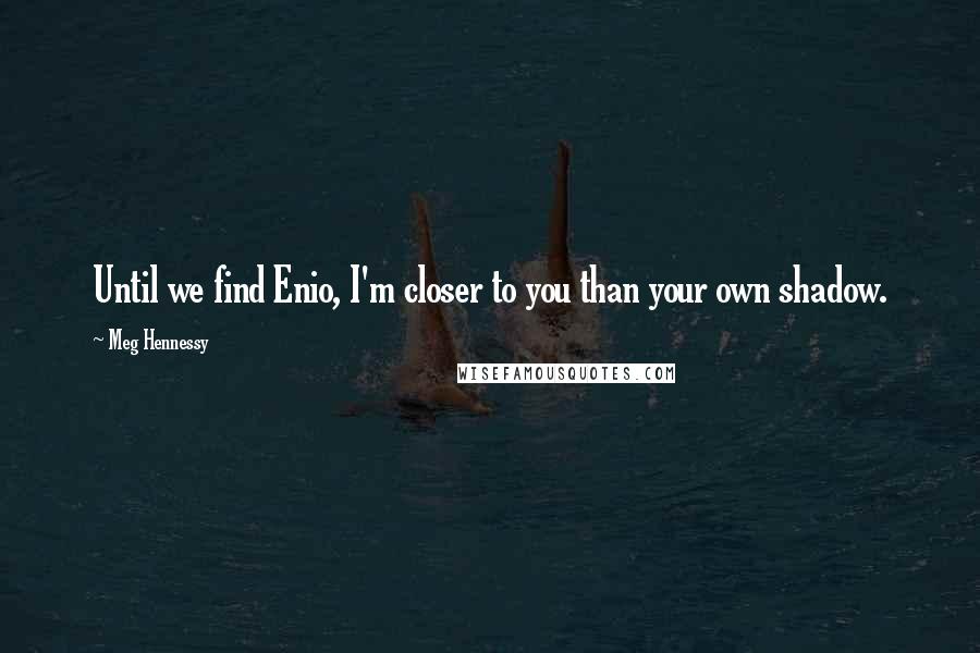 Meg Hennessy Quotes: Until we find Enio, I'm closer to you than your own shadow.