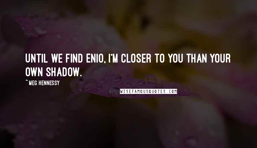 Meg Hennessy Quotes: Until we find Enio, I'm closer to you than your own shadow.