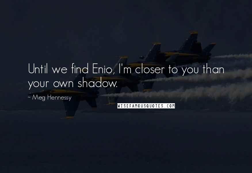 Meg Hennessy Quotes: Until we find Enio, I'm closer to you than your own shadow.