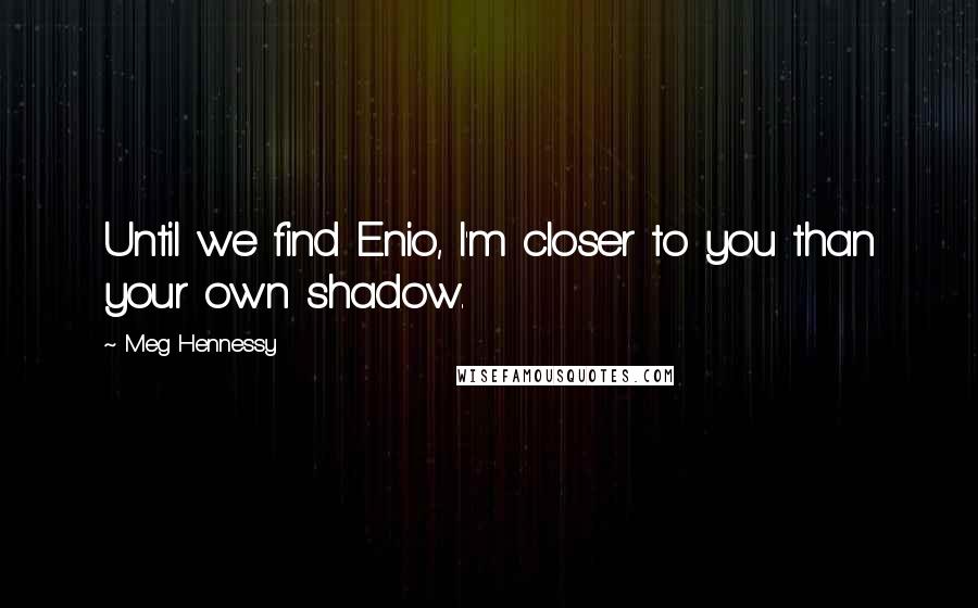 Meg Hennessy Quotes: Until we find Enio, I'm closer to you than your own shadow.